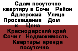 Сдам посуточно квартиру в Сочи › Район ­ Адлерский › Улица ­ Просвещения › Дом ­ 118 к1 › Цена ­ 5 000 - Краснодарский край, Сочи г. Недвижимость » Квартиры аренда посуточно   